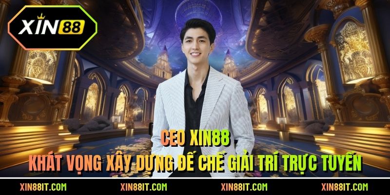 CEO Xin88 – Khát vọng xây dựng đế chế giải trí trực tuyến