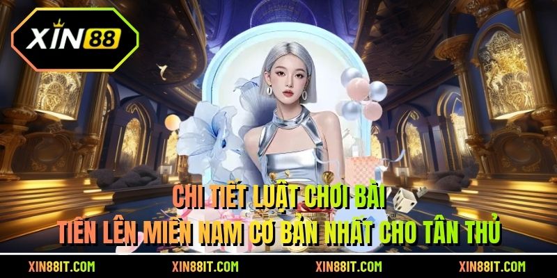 Chi tiết luật chơi bài tiến lên Miền Nam cơ bản nhất cho tân thủ