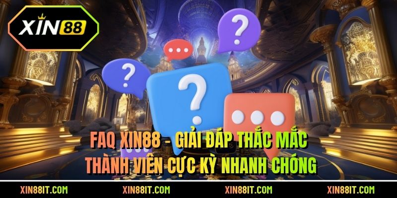 FAQ XIN88 - Giải Đáp Thắc Mắc Thành Viên Cực Kỳ Nhanh Chóng
