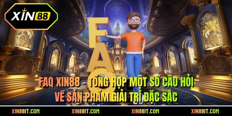 FAQ XIN88 - Tổng hợp một số câu hỏi về sản phẩm giải trí đặc sắc