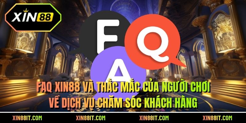 FAQ XIN88 và thắc mắc của người chơi về dịch vụ chăm sóc khách hàng