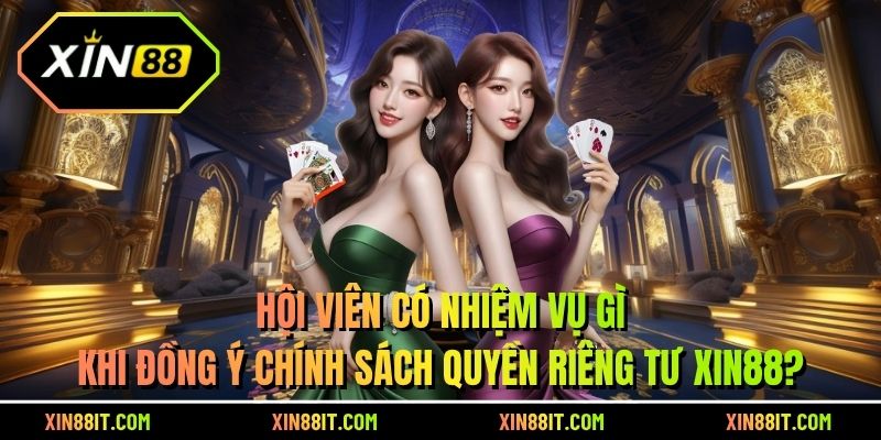 Hội viên có nhiệm vụ gì khi đồng ý chính sách quyền riêng tư Xin88
