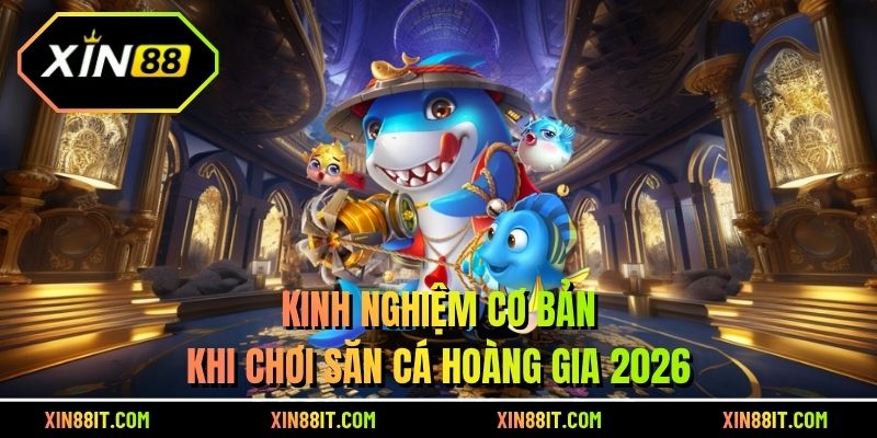 Kinh nghiệm cơ bản khi chơi săn cá hoàng gia 2026