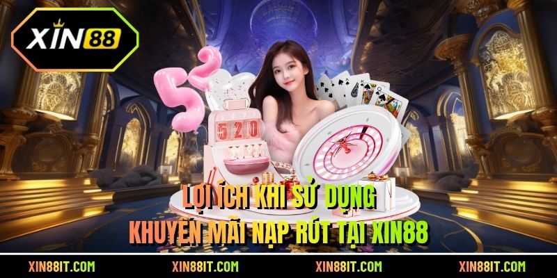 Lợi ích khi sử dụng khuyến mãi nạp rút tại Xin88