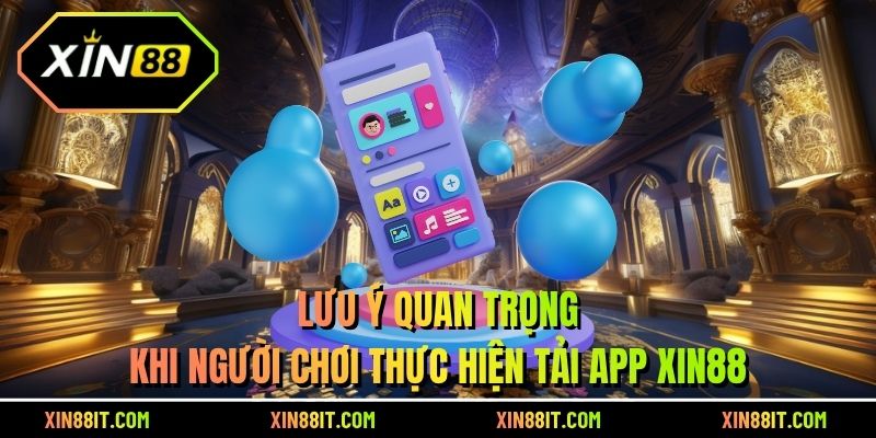 Lưu ý quan trọng khi người chơi thực hiện tải app Xin88