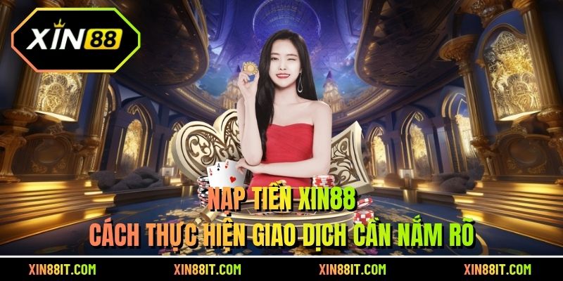 Nạp Tiền XIN88 - Cách Thực Hiện GIao Dịch Cần Nắm Rõ