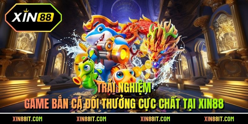 Trải nghiệm game bắn cá đổi thưởng cực chất tại xin88