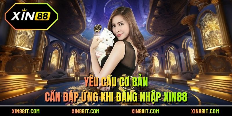 Yêu cầu cơ bản cần đáp ứng khi đăng nhập Xin88